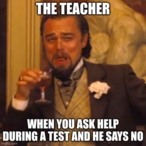 Teacher moc | THE TEACHER; WHEN YOU ASK HELP DURING A TEST AND HE SAYS NO | image tagged in memes,laughing leo | made w/ Imgflip meme maker