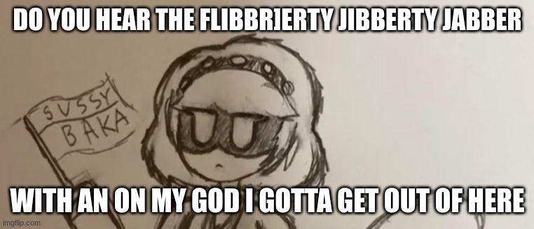 Sus uzi | DO YOU HEAR THE FLIBBR]ERTY JIBBERTY JABBER; WITH AN ON MY GOD I GOTTA GET OUT OF HERE | image tagged in sus uzi | made w/ Imgflip meme maker