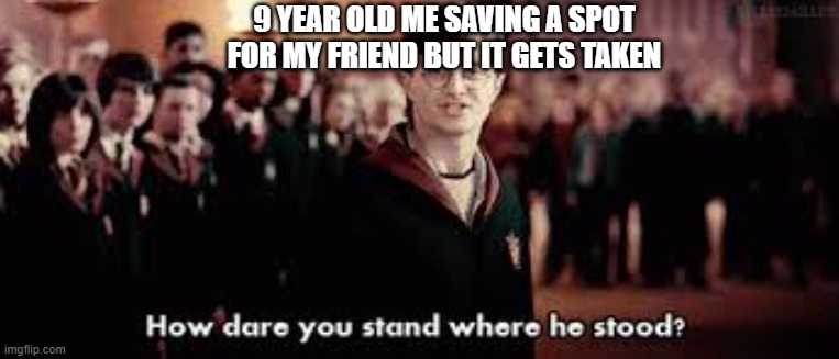 How dare you stand where he stood | 9 YEAR OLD ME SAVING A SPOT FOR MY FRIEND BUT IT GETS TAKEN | image tagged in how dare you stand where he stood | made w/ Imgflip meme maker