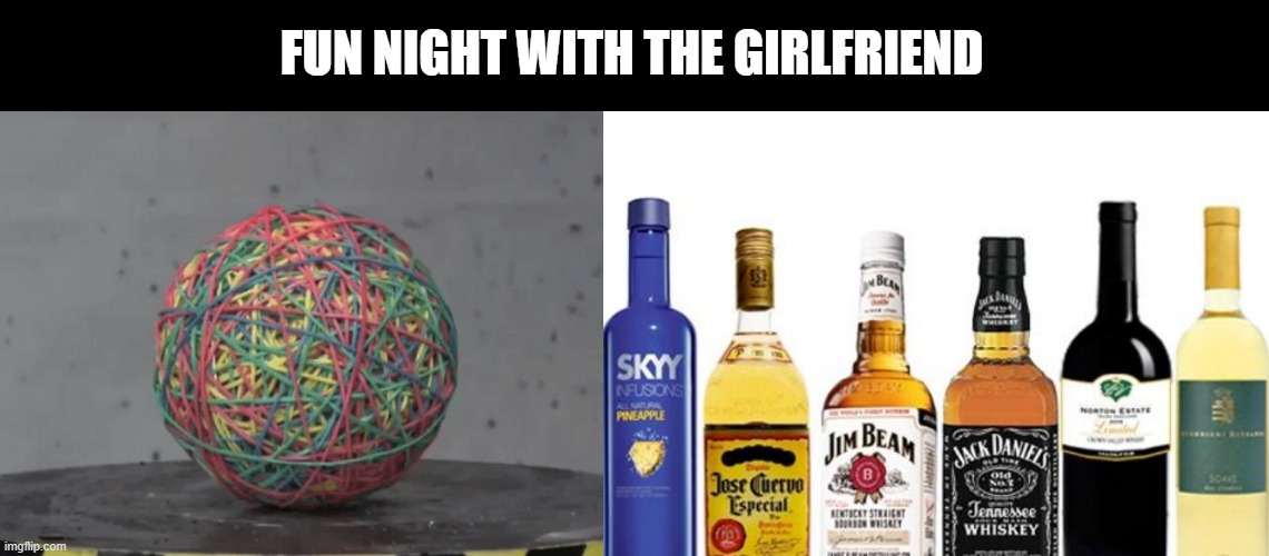 Think About It | FUN NIGHT WITH THE GIRLFRIEND | image tagged in rubber band ball,liquor | made w/ Imgflip meme maker