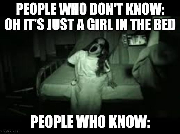 People Who Know | PEOPLE WHO DON'T KNOW: OH IT'S JUST A GIRL IN THE BED; PEOPLE WHO KNOW: | image tagged in scary | made w/ Imgflip meme maker