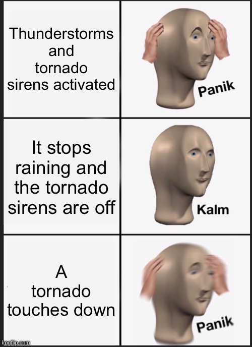 Tornado Panik Kalm panic | Thunderstorms and tornado sirens activated; It stops raining and the tornado sirens are off; A tornado touches down | image tagged in memes,panik kalm panik | made w/ Imgflip meme maker