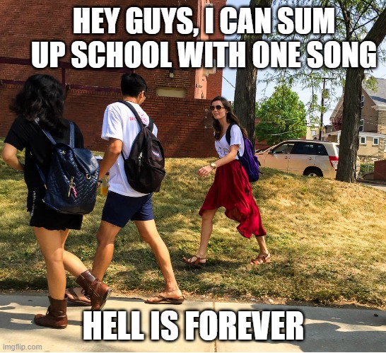 School is forever, whether you like it or not | HEY GUYS, I CAN SUM UP SCHOOL WITH ONE SONG; HELL IS FOREVER | image tagged in hey guys guess what,hell is forever,my friend's joke | made w/ Imgflip meme maker