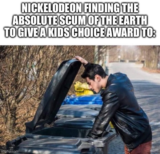 looking in garbage | NICKELODEON FINDING THE ABSOLUTE SCUM OF THE EARTH TO GIVE A KIDS CHOICE AWARD TO: | image tagged in looking in garbage | made w/ Imgflip meme maker