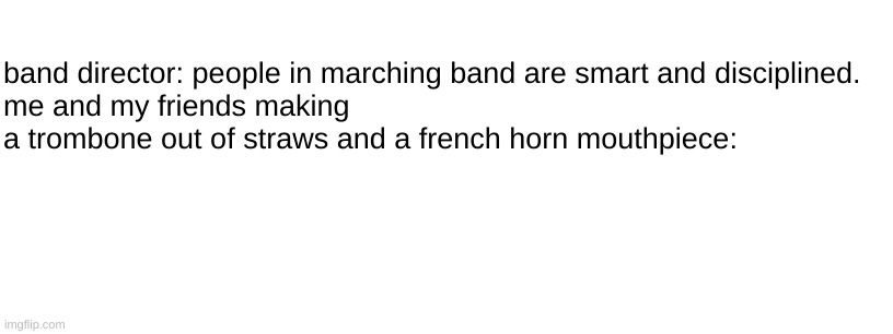 band director: people in marching band are smart and disciplined.
me and my friends making a trombone out of straws and a french horn mouthpiece: | image tagged in french horn,trombone,straw,band,marching band,oof | made w/ Imgflip meme maker