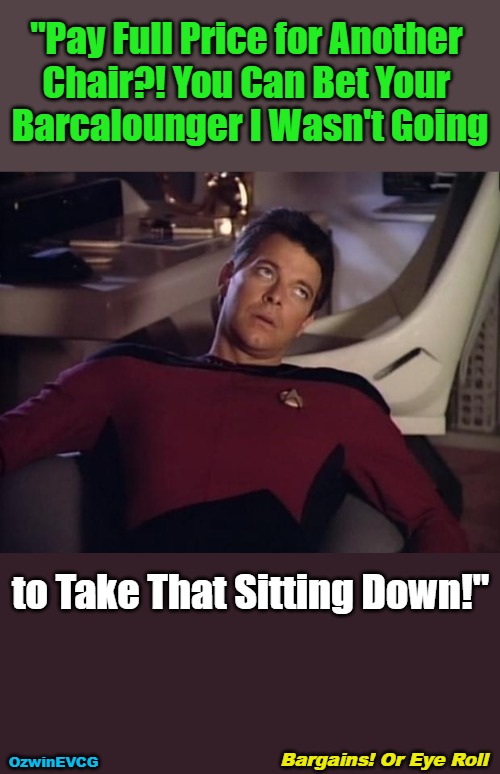 Bargains! Or Eye Roll | "Pay Full Price for Another 

Chair?! You Can Bet Your 

Barcalounger I Wasn't Going; to Take That Sitting Down!"; Bargains! Or Eye Roll; OzwinEVCG | image tagged in face you make,memes,shopping,bargain,barcalounger,please stop yelling at riker | made w/ Imgflip meme maker