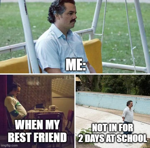 Sad Pablo Escobar | ME:; WHEN MY BEST FRIEND; NOT IN FOR 2 DAYS AT SCHOOL | image tagged in memes,sad pablo escobar | made w/ Imgflip meme maker