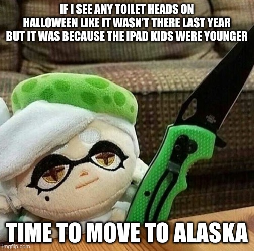 Marie plush with a knife | IF I SEE ANY TOILET HEADS ON HALLOWEEN LIKE IT WASN’T THERE LAST YEAR BUT IT WAS BECAUSE THE IPAD KIDS WERE YOUNGER; TIME TO MOVE TO ALASKA | image tagged in marie plush with a knife | made w/ Imgflip meme maker