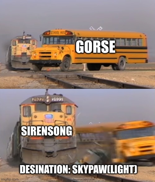 Gorse VS Sirensong | GORSE; SIRENSONG; DESINATION: SKYPAW(LIGHT) | image tagged in a train hitting a school bus | made w/ Imgflip meme maker
