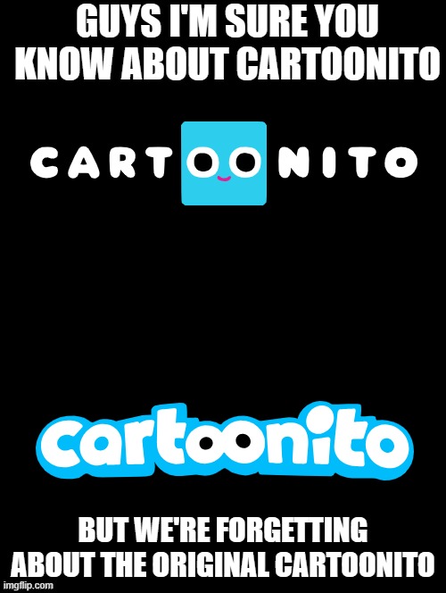 please send this message to a random stream you find and give credit to me | GUYS I'M SURE YOU KNOW ABOUT CARTOONITO; BUT WE'RE FORGETTING ABOUT THE ORIGINAL CARTOONITO | image tagged in double long black template | made w/ Imgflip meme maker
