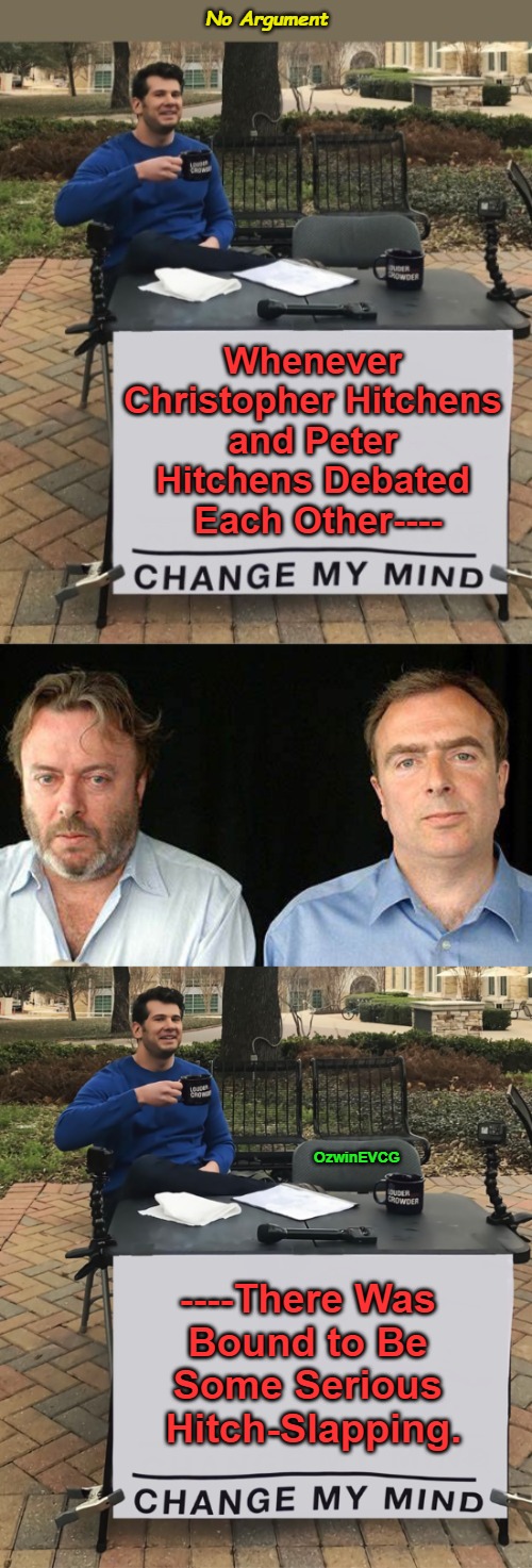 No Argument | No Argument; Whenever 

Christopher Hitchens 

and Peter 

Hitchens Debated 

Each Other----; OzwinEVCG; ----There Was 

Bound to Be 

Some Serious 

Hitch-Slapping. | image tagged in memes,peter hitchens,rivalry,christopher hitchens,brothers,funny | made w/ Imgflip meme maker