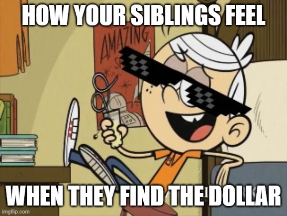 HOW YOUR SIBLINGS FEEL WHEN THEY FIND THE DOLLAR | image tagged in mlg lincoln loud | made w/ Imgflip meme maker
