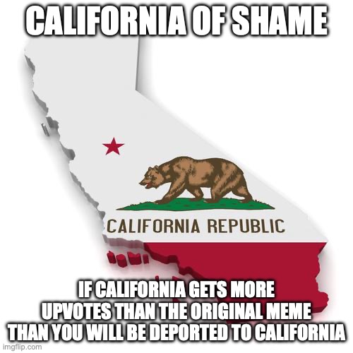 new of shame against the iPad kids | CALIFORNIA OF SHAME; IF CALIFORNIA GETS MORE UPVOTES THAN THE ORIGINAL MEME
THAN YOU WILL BE DEPORTED TO CALIFORNIA | image tagged in california | made w/ Imgflip meme maker