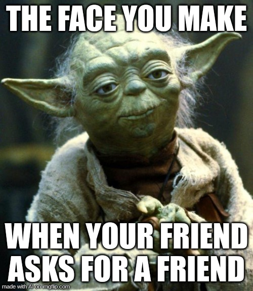 Star Wars Yoda | THE FACE YOU MAKE; WHEN YOUR FRIEND ASKS FOR A FRIEND | image tagged in memes,star wars yoda | made w/ Imgflip meme maker