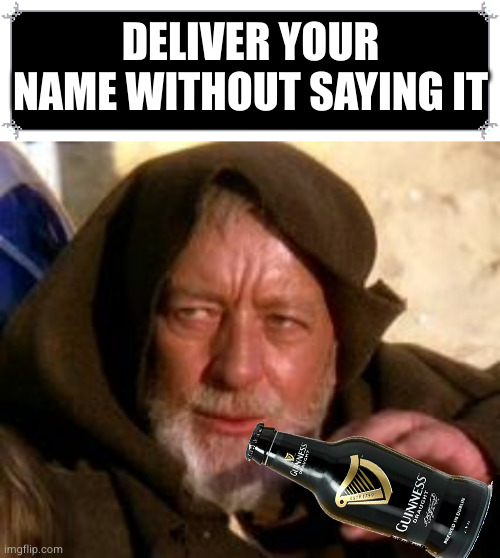 Call me Sir. | DELIVER YOUR NAME WITHOUT SAYING IT | image tagged in ben kenobi mind trick,guinness,beer | made w/ Imgflip meme maker