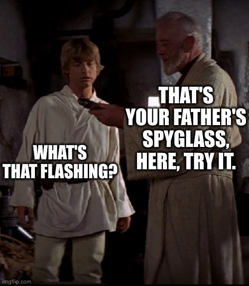 Seconds before tragedy. | THAT'S YOUR FATHER'S SPYGLASS, HERE, TRY IT. WHAT'S THAT FLASHING? | image tagged in obi wan with luke,luke lightsaber fail | made w/ Imgflip meme maker