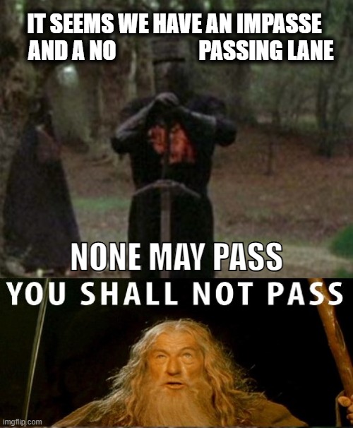 IT SEEMS WE HAVE AN IMPASSE 
  AND A NO                   PASSING LANE; NONE MAY PASS | made w/ Imgflip meme maker