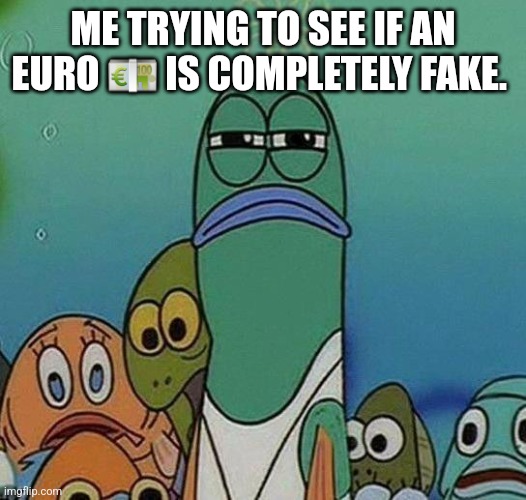 SpongeBob | ME TRYING TO SEE IF AN EURO 💶 IS COMPLETELY FAKE. | image tagged in spongebob | made w/ Imgflip meme maker