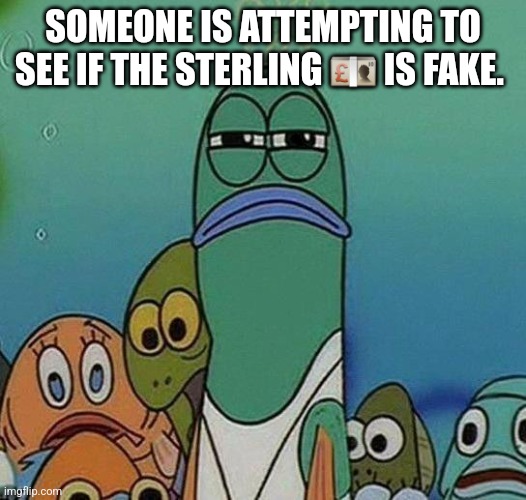 SpongeBob | SOMEONE IS ATTEMPTING TO SEE IF THE STERLING 💷 IS FAKE. | image tagged in spongebob | made w/ Imgflip meme maker