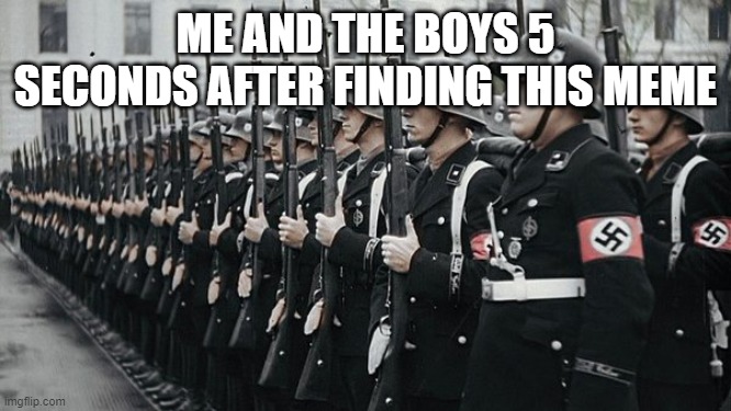 ME AND THE BOYS 5 SECONDS AFTER FINDING THIS MEME | image tagged in nazi soldiers | made w/ Imgflip meme maker