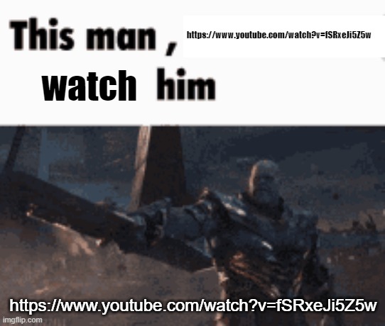 https://www.youtube.com/watch?v=fSRxeJi5Z5w | https://www.youtube.com/watch?v=fSRxeJi5Z5w; watch; https://www.youtube.com/watch?v=fSRxeJi5Z5w | image tagged in this man _____ him | made w/ Imgflip meme maker