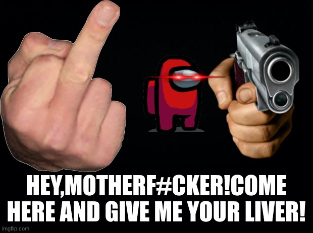 oh no! red wants your liver! comment "red begone" to avoid! | HEY,MOTHERF#CKER!COME HERE AND GIVE ME YOUR LIVER! | image tagged in black background | made w/ Imgflip meme maker