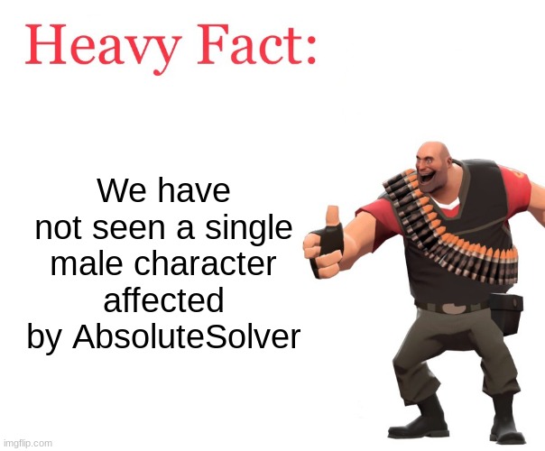 Why not tho? | We have not seen a single male character affected by AbsoluteSolver | image tagged in heavy fact,murder drones,and that's a fact | made w/ Imgflip meme maker