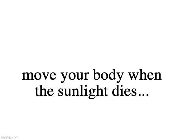 move your body when the sunlight dies... | made w/ Imgflip meme maker