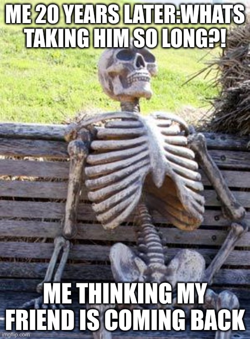 Waiting Skeleton | ME 20 YEARS LATER:WHATS TAKING HIM SO LONG?! ME THINKING MY FRIEND IS COMING BACK | image tagged in memes,waiting skeleton | made w/ Imgflip meme maker