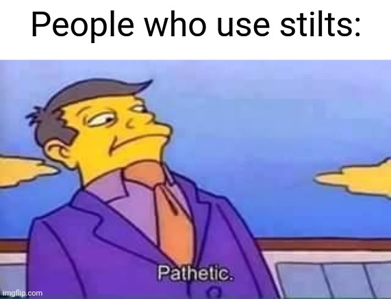 People who use stilts: | image tagged in skinner pathetic | made w/ Imgflip meme maker
