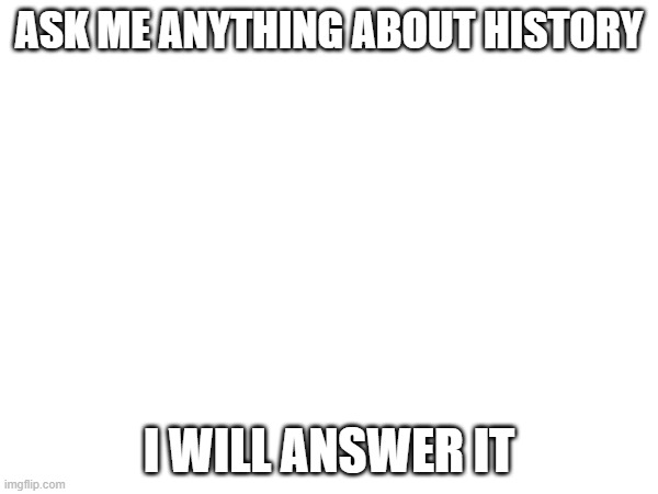 Ask me questions | ASK ME ANYTHING ABOUT HISTORY; I WILL ANSWER IT | image tagged in question | made w/ Imgflip meme maker