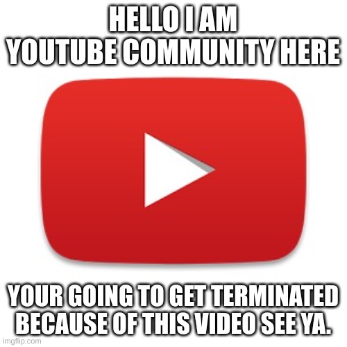 HELLO I AM YOUTUBE COMMUNITY HERE YOUR GOING TO GET TERMINATED BECAUSE OF THIS VIDEO SEE YA. | image tagged in youtube | made w/ Imgflip meme maker
