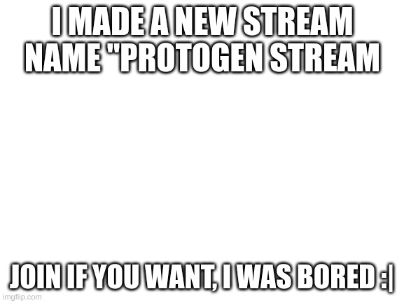 Blank White Template | I MADE A NEW STREAM NAME "PROTOGEN STREAM; JOIN IF YOU WANT, I WAS BORED :| | image tagged in blank white template | made w/ Imgflip meme maker