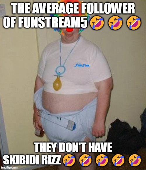 UNBAN ME | THE AVERAGE FOLLOWER OF FUNSTREAM5🤣🤣🤣; THEY DON'T HAVE SKIBIDI RIZZ🤣🤣🤣🤣🤣 | image tagged in big fat clown baby | made w/ Imgflip meme maker