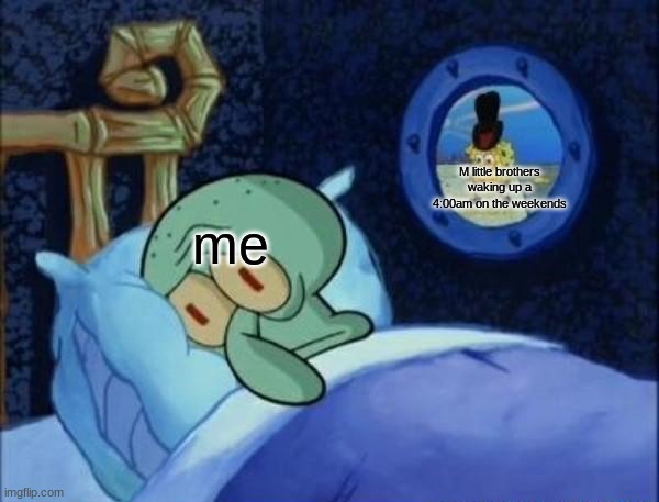 Squidward trying to sleep | M little brothers waking up a 4:00am on the weekends; me | image tagged in squidward trying to sleep,siblings,little brother | made w/ Imgflip meme maker