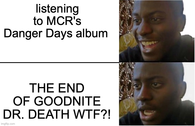 I'm never forgiving the quartet for this... | listening to MCR's Danger Days album; THE END OF GOODNITE DR. DEATH WTF?! | image tagged in disappointed black guy,snehehe | made w/ Imgflip meme maker