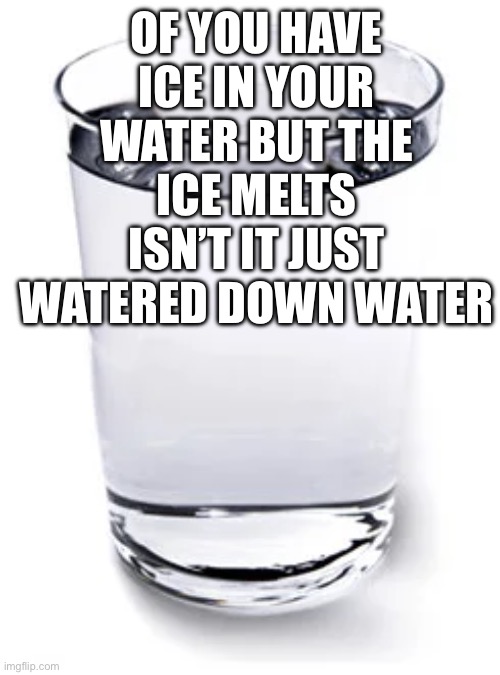 Watered Down Water | OF YOU HAVE ICE IN YOUR WATER BUT THE ICE MELTS ISN’T IT JUST WATERED DOWN WATER | image tagged in water cup,water,ice,melting,glass of water | made w/ Imgflip meme maker