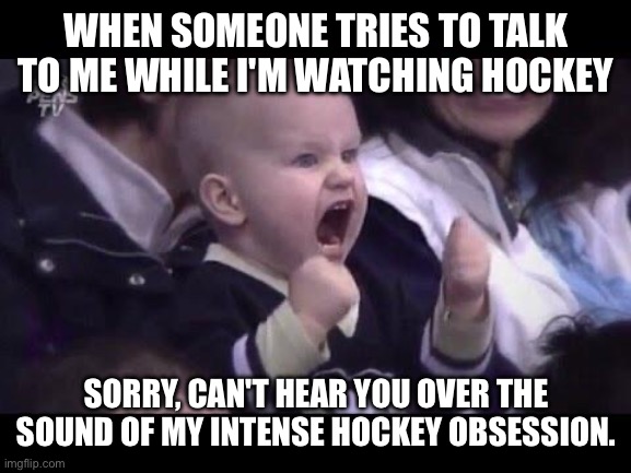 Hockey | WHEN SOMEONE TRIES TO TALK TO ME WHILE I'M WATCHING HOCKEY; SORRY, CAN'T HEAR YOU OVER THE SOUND OF MY INTENSE HOCKEY OBSESSION. | image tagged in hockey baby,hockey,ice hockey,nhl,playoffs | made w/ Imgflip meme maker