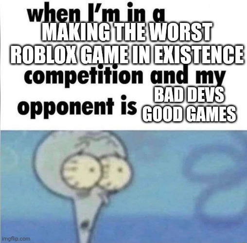 MAKING THE WORST ROBLOX GAME IN EXISTENCE BAD DEVS GOOD GAMES | image tagged in when im in a competition | made w/ Imgflip meme maker