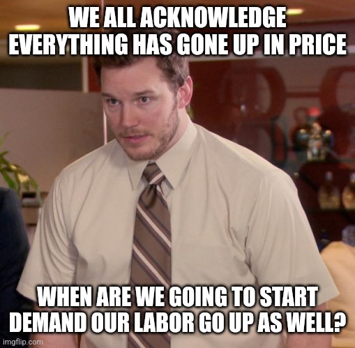 Inflation | WE ALL ACKNOWLEDGE EVERYTHING HAS GONE UP IN PRICE; WHEN ARE WE GOING TO START DEMAND OUR LABOR GO UP AS WELL? | image tagged in memes,afraid to ask andy | made w/ Imgflip meme maker
