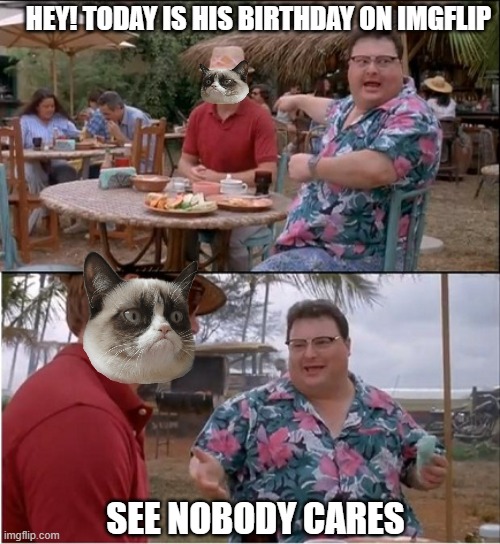 HEY! TODAY IS HIS BIRTHDAY ON IMGFLIP SEE NOBODY CARES | made w/ Imgflip meme maker