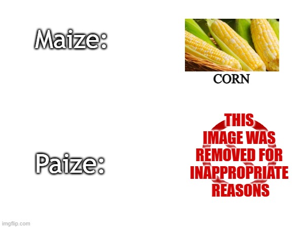 Corn with a p... | Maize:; CORN; THIS IMAGE WAS REMOVED FOR INAPPROPRIATE  REASONS; Paize: | image tagged in lol,funny,hilarious,unicorn | made w/ Imgflip meme maker