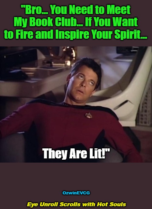 Eye Unroll Scrolls with Hot Souls | "Bro... You Need to Meet 

My Book Club... If You Want 

to Fire and Inspire Your Spirit... They Are Lit!"; OzwinEVCG; Eye Unroll Scrolls with Hot Souls | image tagged in riker eyeroll,memes,clubs,advice,books,the more you know | made w/ Imgflip meme maker