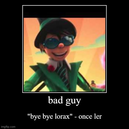 bad guy | "bye bye lorax" - once ler | image tagged in funny,demotivationals | made w/ Imgflip demotivational maker