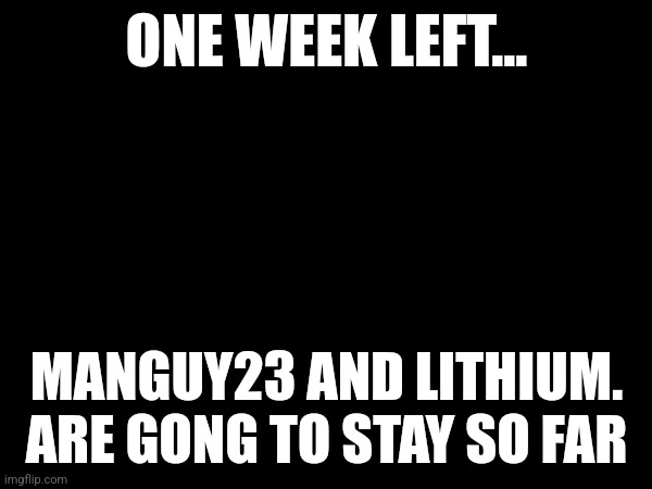 ONE WEEK LEFT... MANGUY23 AND LITHIUM. ARE GONG TO STAY SO FAR | made w/ Imgflip meme maker