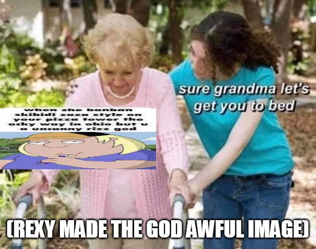 Sure grandma | (REXY MADE THE GOD AWFUL IMAGE) | image tagged in sure grandma | made w/ Imgflip meme maker