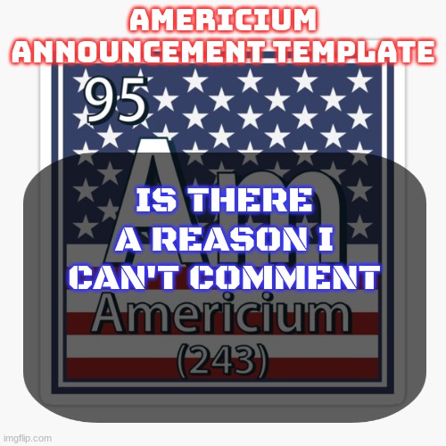 it might be a server issue | IS THERE A REASON I CAN'T COMMENT | image tagged in americium announcement temp | made w/ Imgflip meme maker