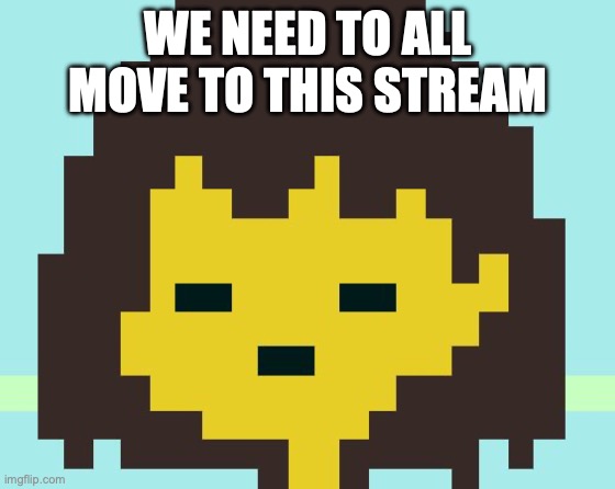 Frisk's face | WE NEED TO ALL MOVE TO THIS STREAM | image tagged in frisk's face | made w/ Imgflip meme maker