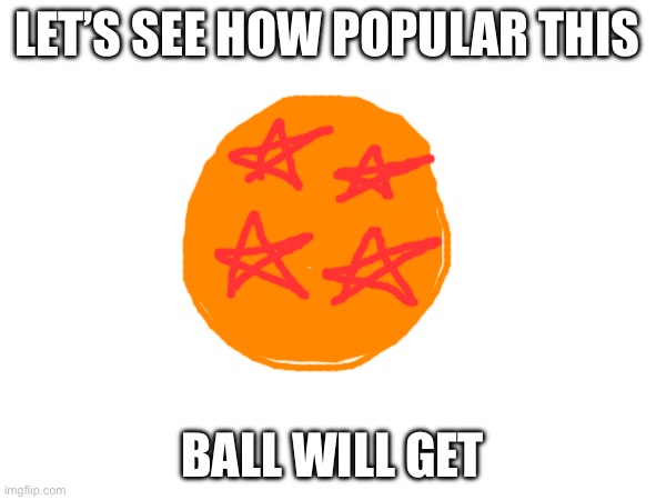 Bonus points for those who know what ball this is. | LET’S SEE HOW POPULAR THIS; BALL WILL GET | image tagged in memes,dbz,funny,dragon ball z,awesome,oh wow are you actually reading these tags | made w/ Imgflip meme maker