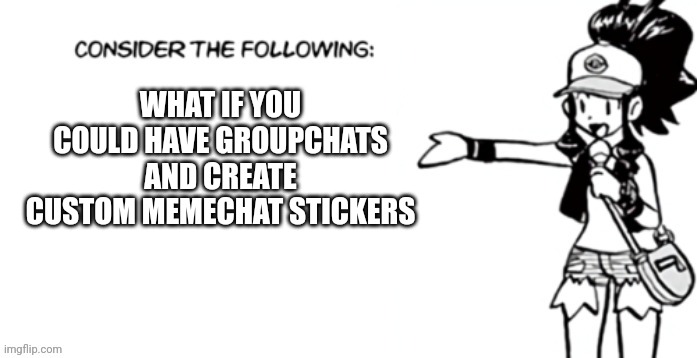 Consider the following pokespe | WHAT IF YOU COULD HAVE GROUPCHATS AND CREATE CUSTOM MEMECHAT STICKERS | image tagged in consider the following pokespe | made w/ Imgflip meme maker